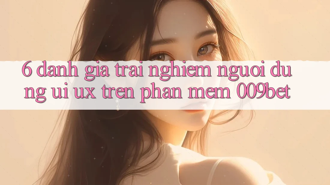 6. Đánh Giá Trải Nghiệm Người Dùng (UI/UX) Trên Phần mềm 009bet 6. Đánh Giá Trải Nghiệm Người Dùng (UI/UX) Trên Phần mềm 009bet
