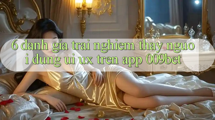 6. Đánh Giá Trải nghiệm thấy Người Dùng (UI/UX) Trên App 009bet 6. Đánh Giá Trải nghiệm thấy Người Dùng (UI/UX) Trên App 009bet