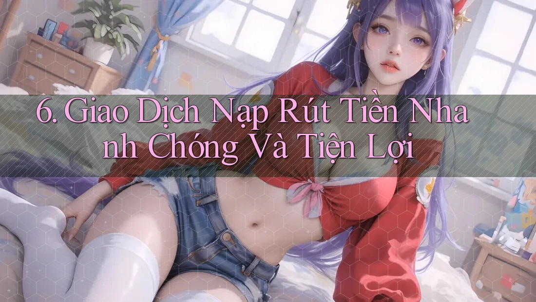 6. Giao Dịch Nạp Rút Tiền Nhanh Chóng Và Tiện Lợi