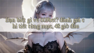 Bạn biết gì về 009bet đánh giá chi tiết từng mục, 48 giờ đầu