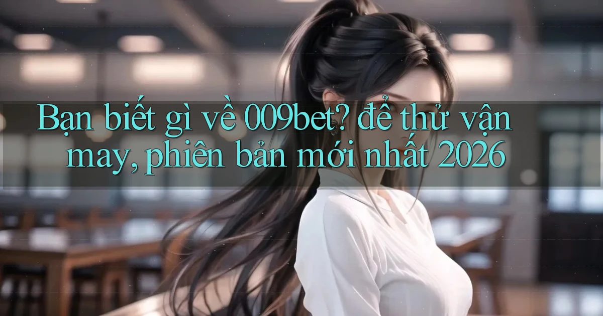 Bạn biết gì về 009bet để thử vận may, phiên bản mới nhất 2026