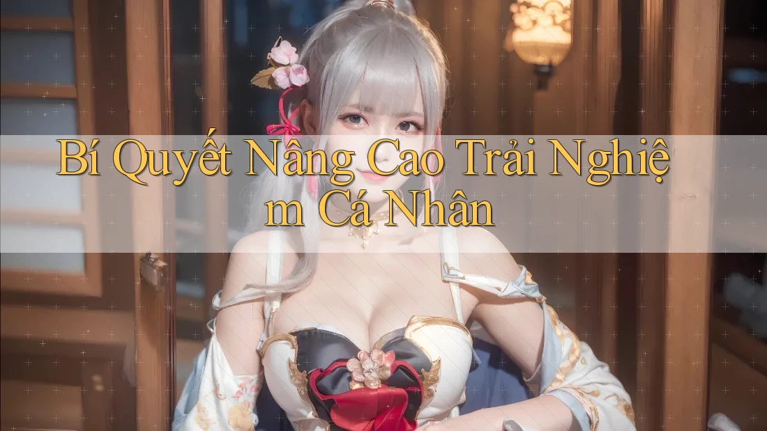 Bí Quyết Nâng Cao Trải Nghiệm Cá Nhân