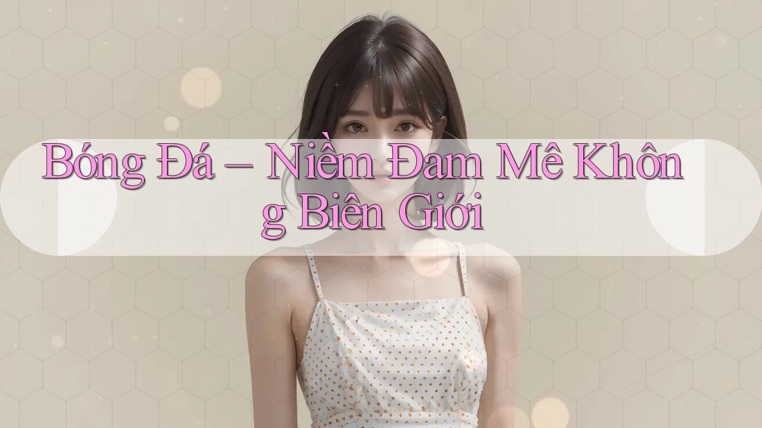Bóng Đá – Niềm Đam Mê Không Biên Giới