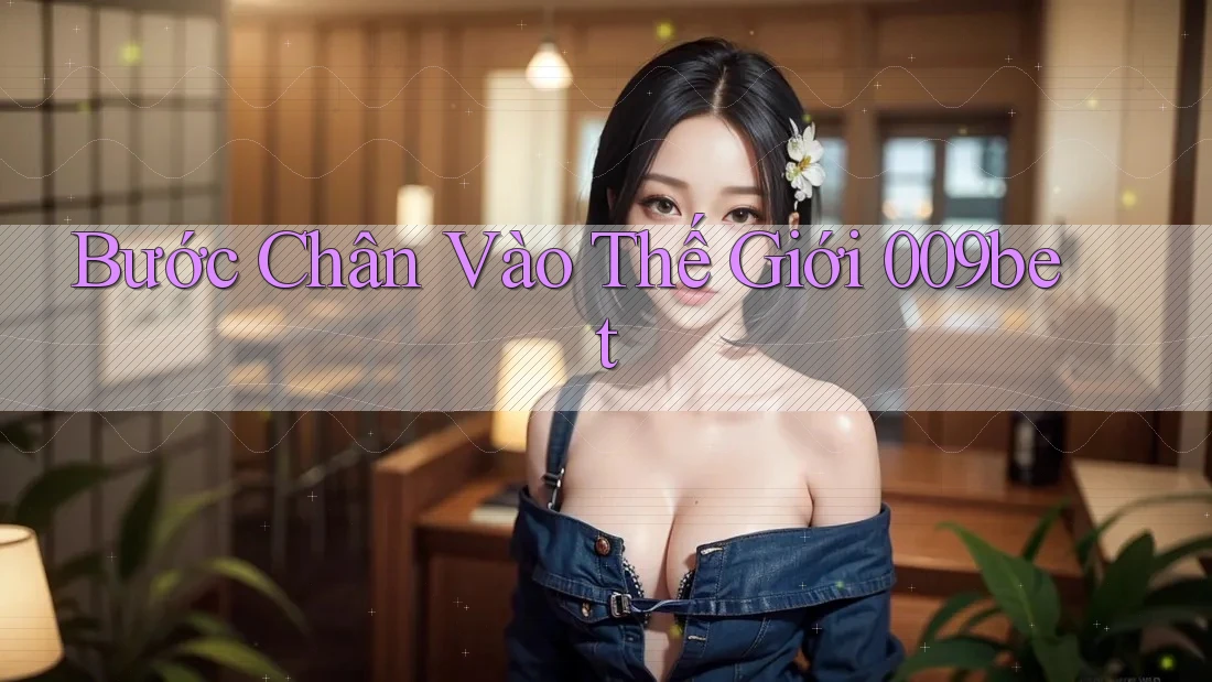 Bước Chân Vào Thế Giới 009bet