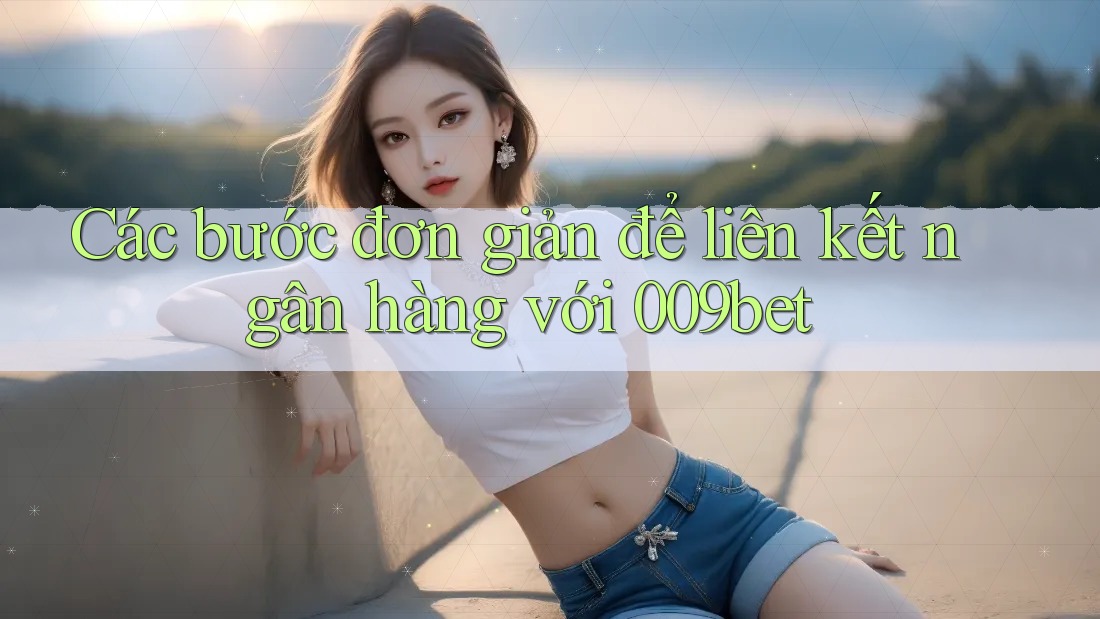 Các bước đơn giản để liên kết ngân hàng với 009bet