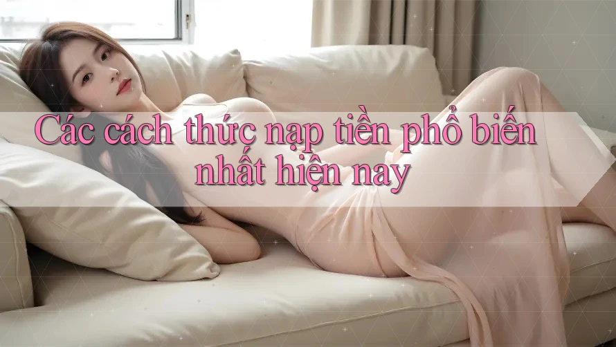 Các cách thức nạp tiền phổ biến nhất hiện nay