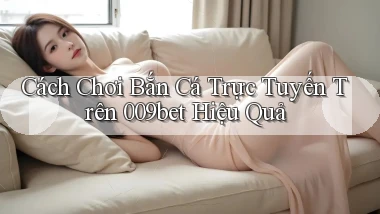 cách chơi bắn cá trực tuyến trên 009bet hiệu quả