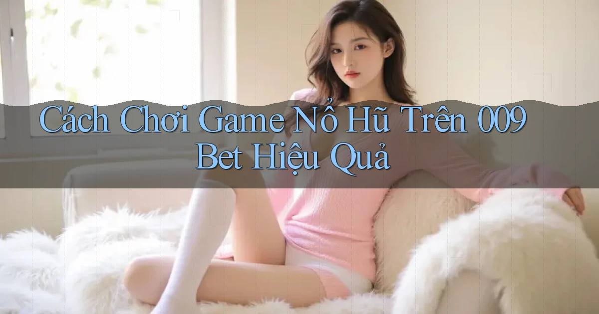cách chơi game nổ hũ trên 009bet hiệu quả