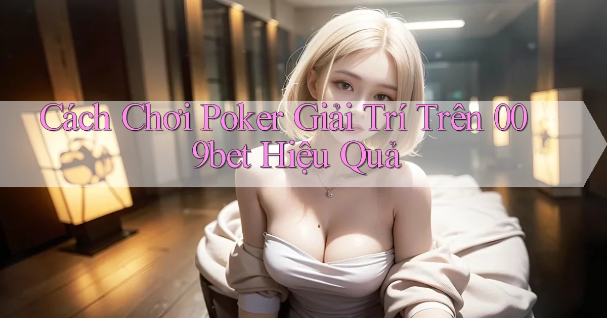 cách chơi poker giải trí trên 009bet hiệu quả