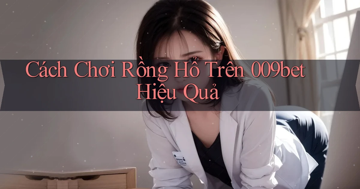 cách chơi rồng hổ trên 009bet hiệu quả