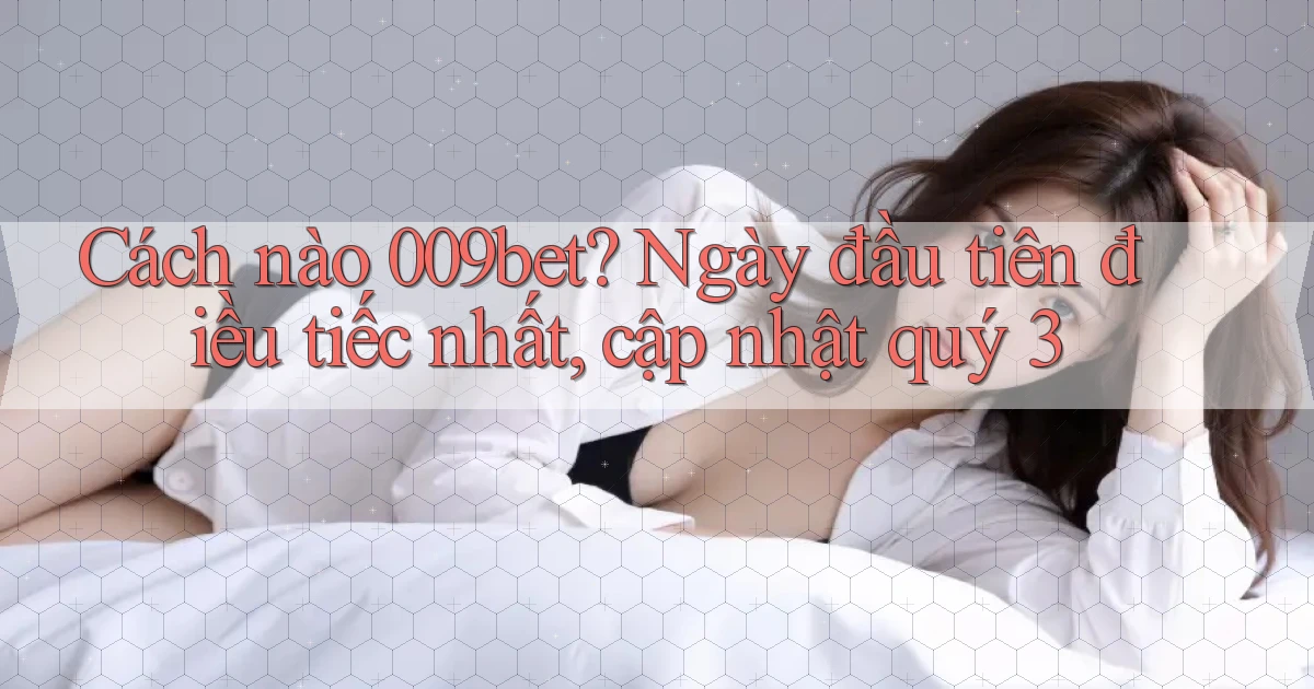 Cách nào 009bet ngày đầu tiên điều tiếc nhất, cập nhật quý 3