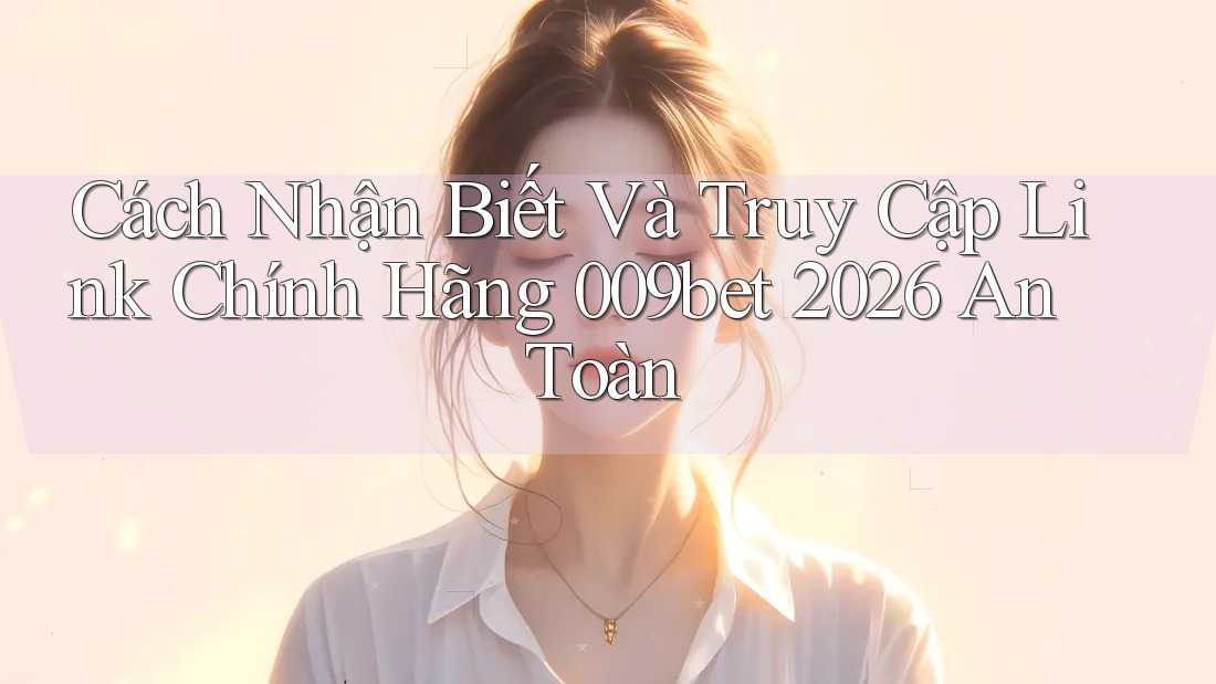 Cách Nhận Biết Và Truy Cập Link Chính Hãng 009bet 2026 An Toàn