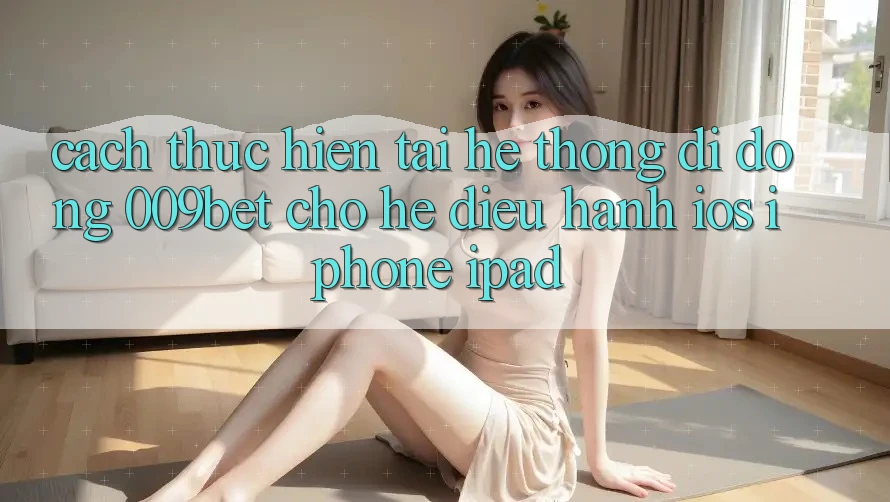 Cách thực hiện Tải Hệ thống di động 009bet Cho Hệ Điều Hành iOS (iPhone/iPad)