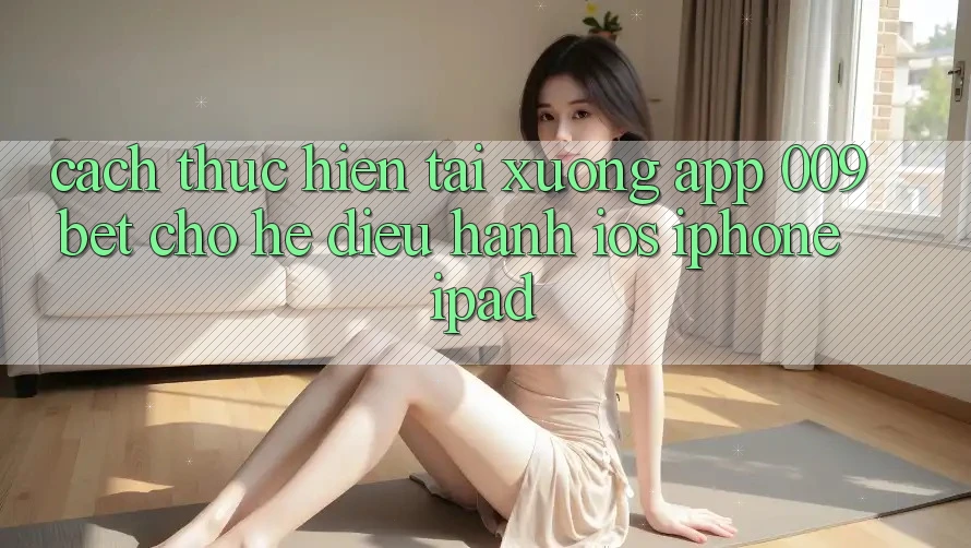 Cách thực hiện Tải xuống App 009bet Cho Hệ Điều Hành iOS (iPhone/iPad) Cách thực hiện Tải xuống App 009bet Cho Hệ Điều Hành iOS (iPhone/iPad)