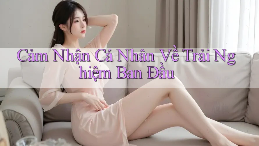 Cảm Nhận Cá Nhân Về Trải Nghiệm Ban Đầu