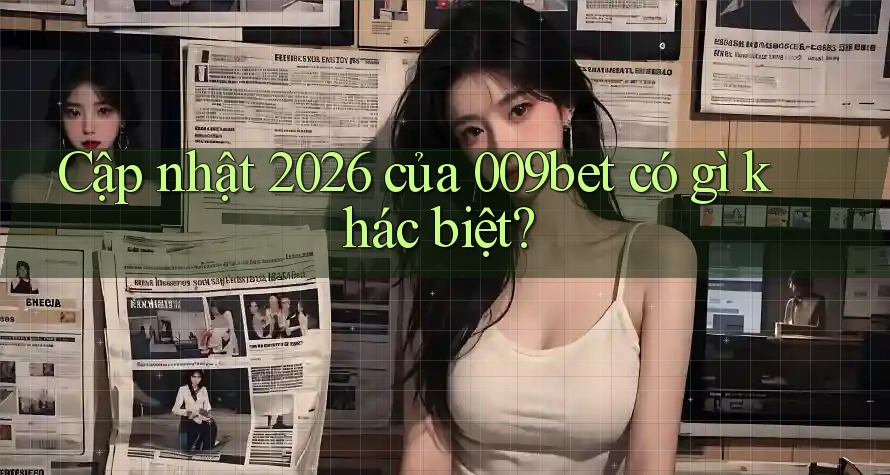 Cập nhật 2026 của 009bet có gì khác biệt?