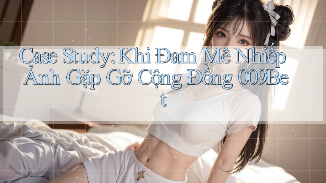 Case Study: Khi Đam Mê Nhiếp Ảnh Gặp Gỡ Cộng Đồng 009Bet Case Study: Khi Đam Mê Nhiếp Ảnh Gặp Gỡ Cộng Đồng 009Bet