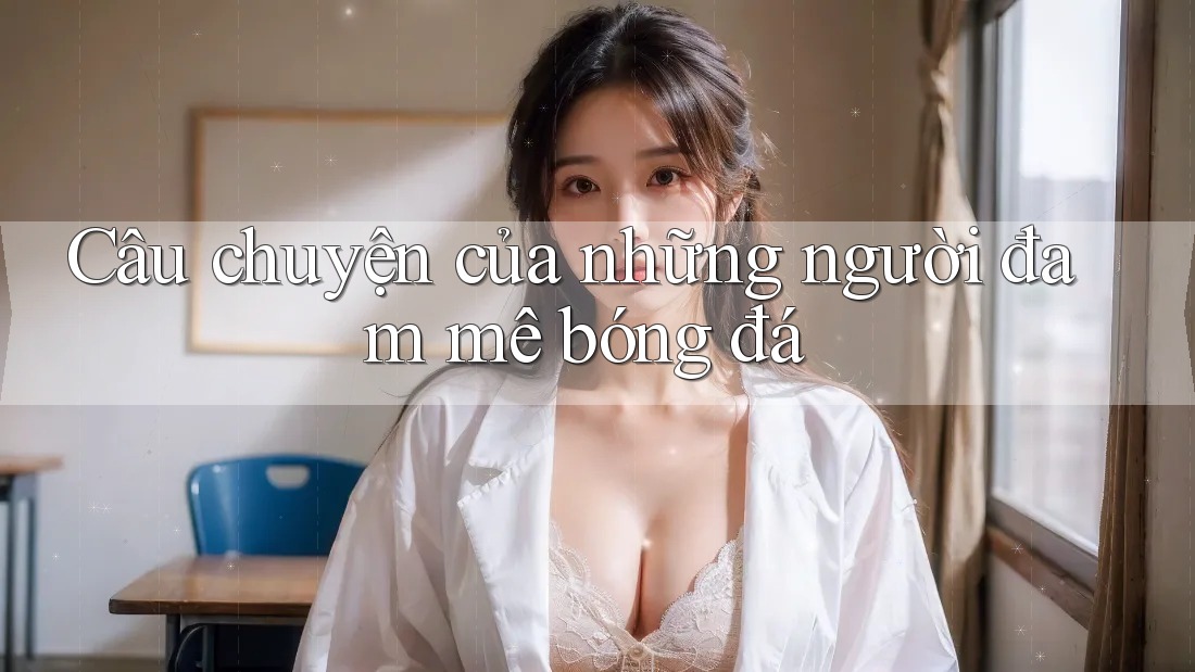 Câu Chuyện Của Những Người Đam Mê Bóng Đá Câu Chuyện Của Những Người Đam Mê Bóng Đá