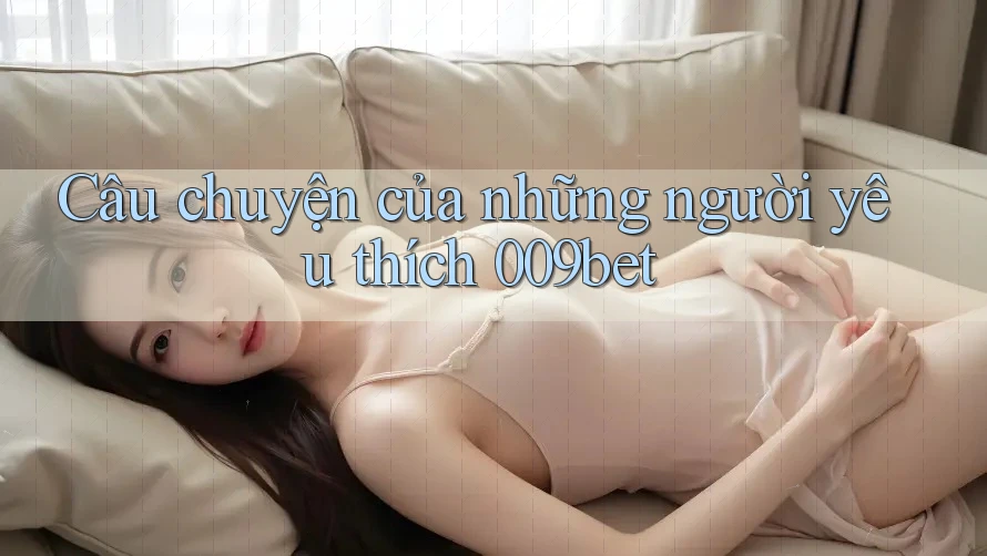 Câu chuyện của những người yêu thích 009bet