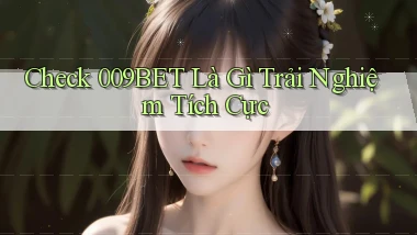 check 009bet là gì trải nghiệm tích cực
