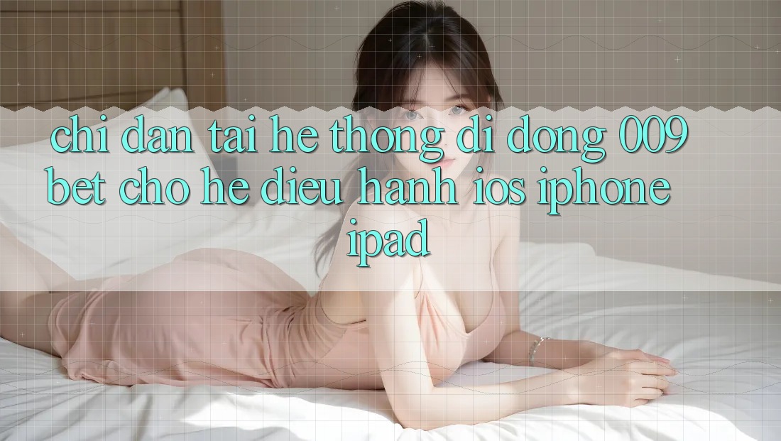 Chỉ dẫn Tải Hệ thống di động 009bet Cho Hệ Điều Hành iOS (iPhone/iPad)