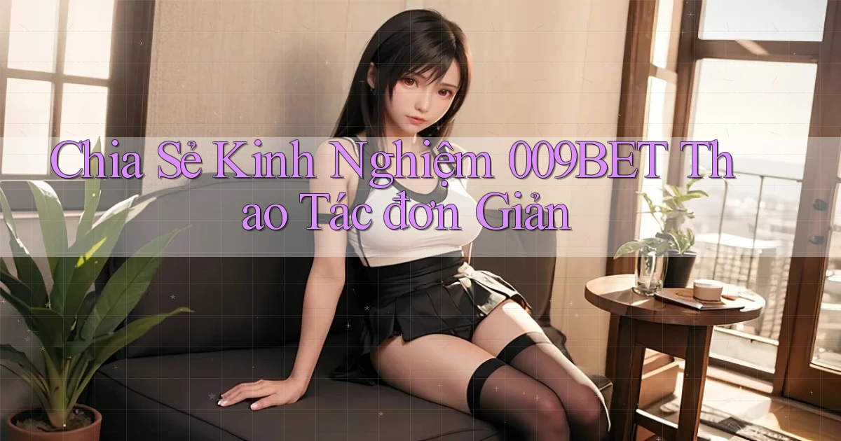 chia sẻ kinh nghiệm 009bet thao tác đơn giản