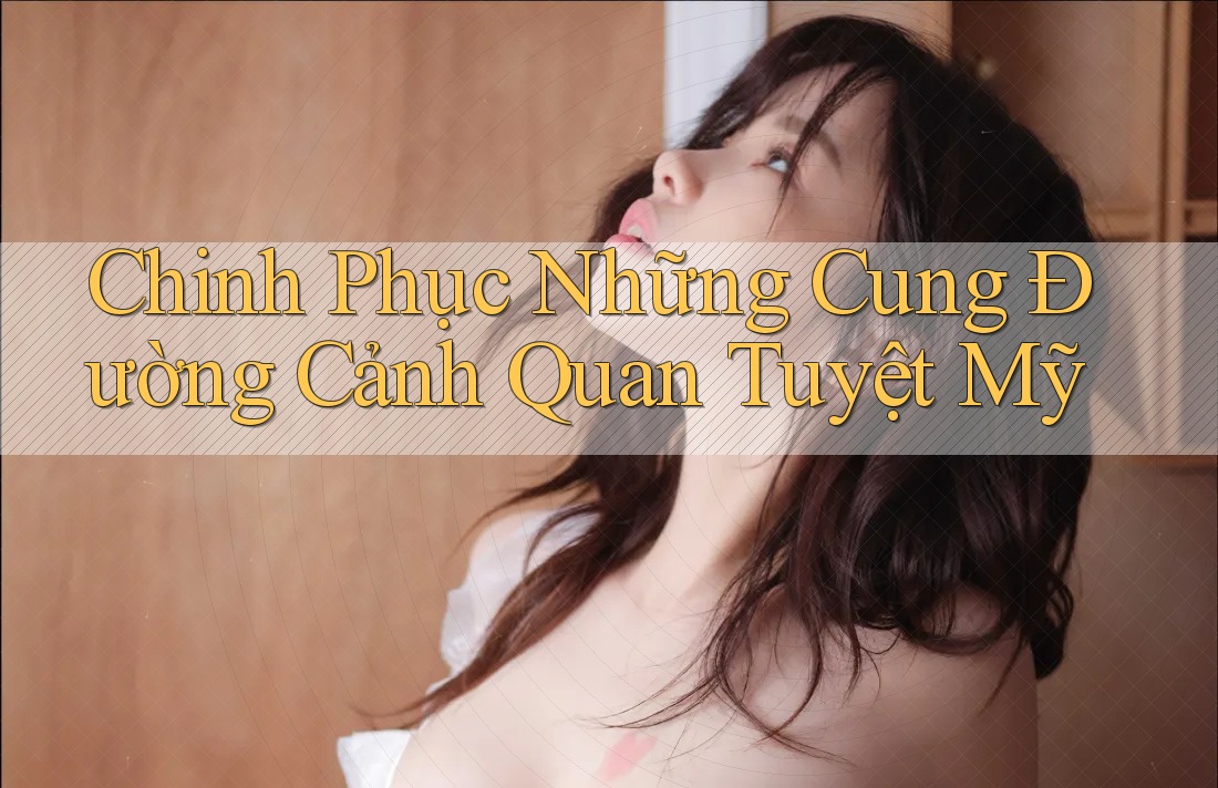 Chinh Phục Những Cung Đường Cảnh Quan Tuyệt Mỹ