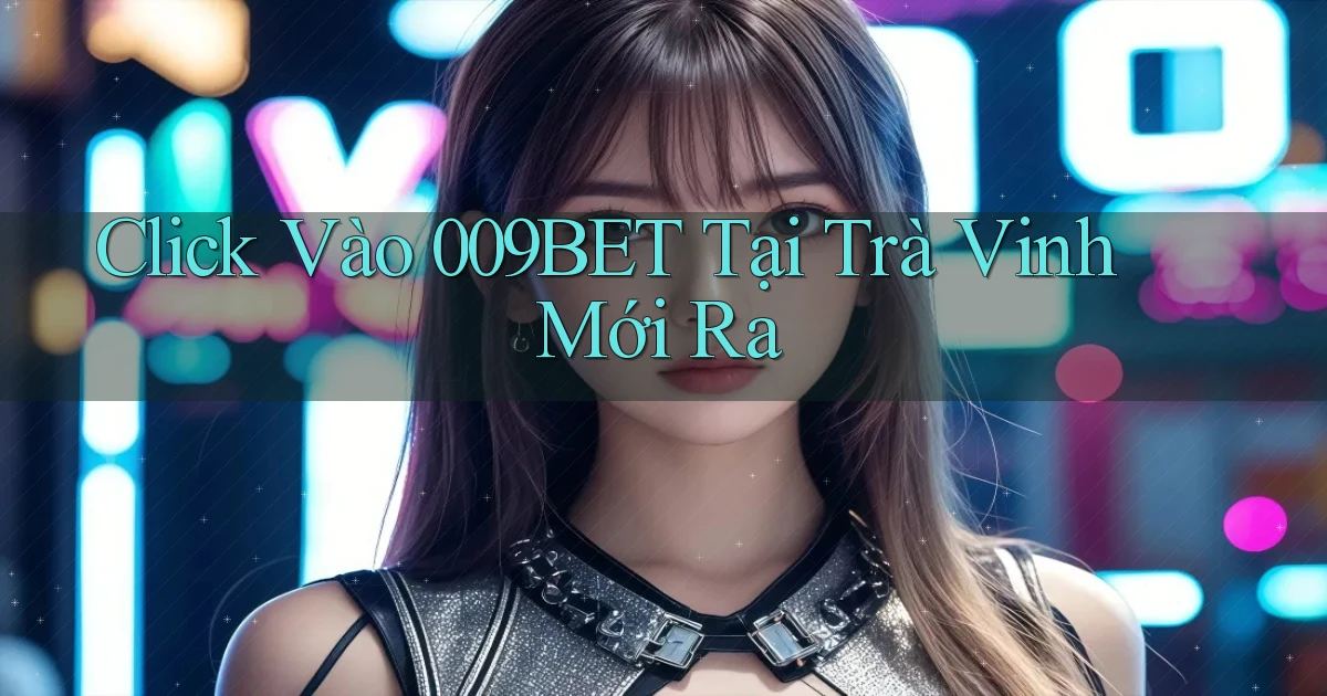 click vào 009bet tại Trà Vinh mới ra
