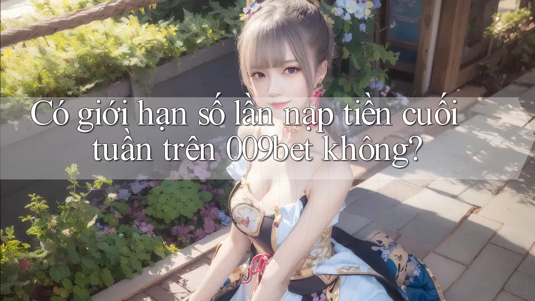 Có giới hạn số lần nạp tiền cuối tuần trên 009bet không?