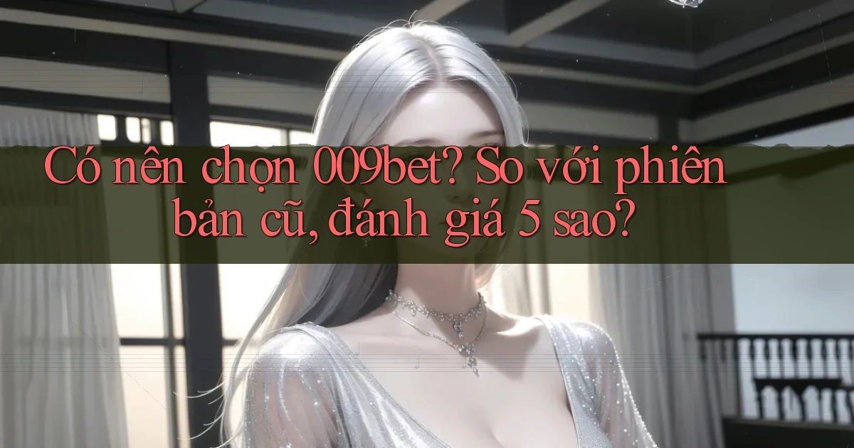 Có nên chọn 009bet so với phiên bản cũ, đánh giá 5 sao