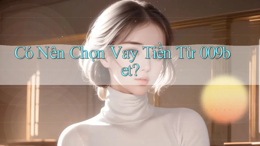 Có Nên Chọn Vay Tiền Từ 009bet?