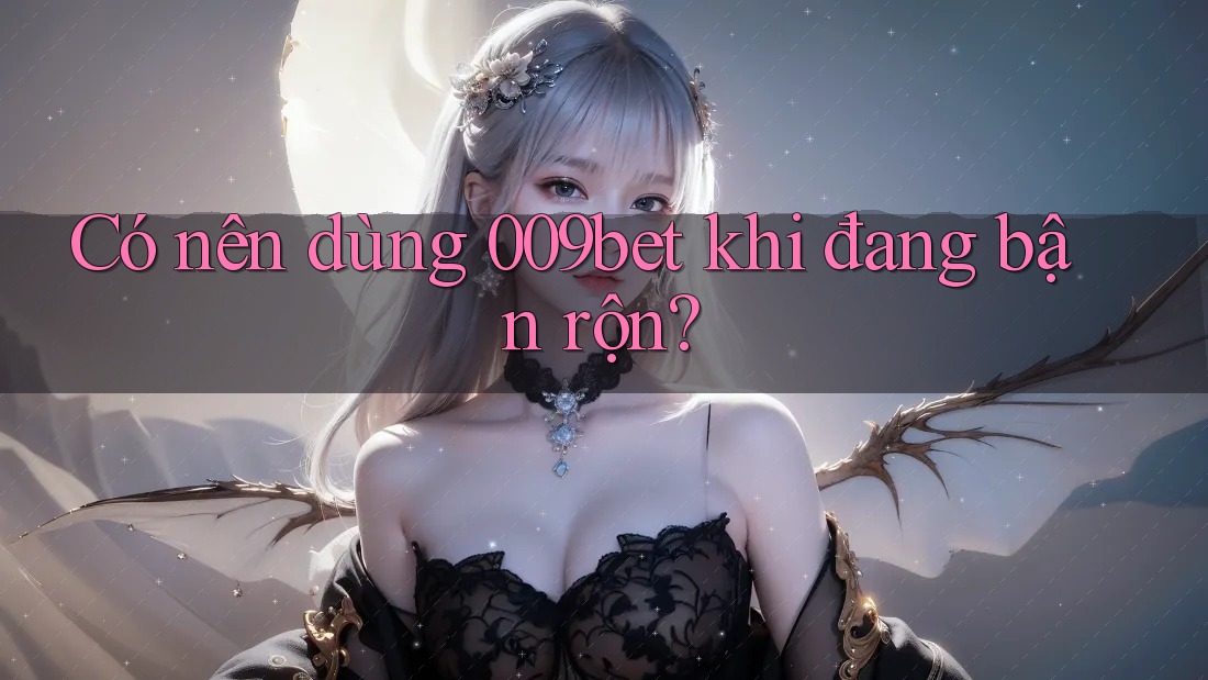 Có nên dùng 009bet khi đang bận rộn?