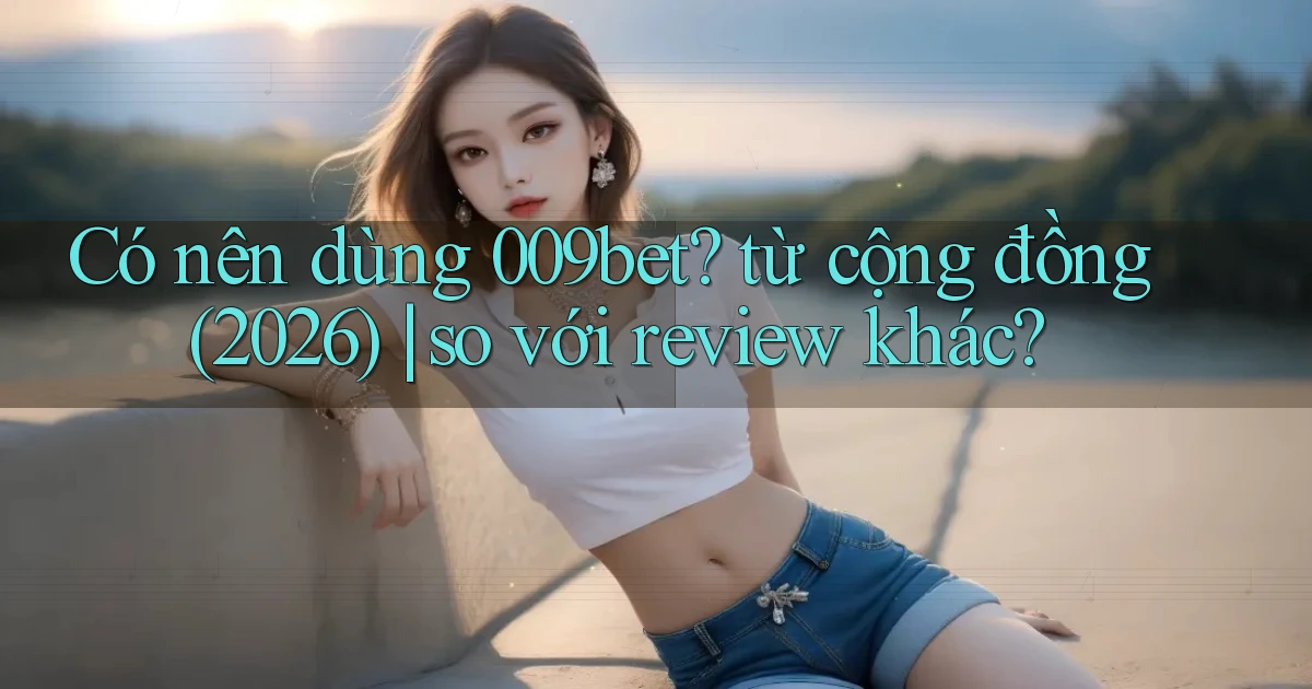 Có nên dùng 009bet từ cộng đồng (2026) so với review khác