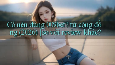 Có nên dùng 009bet từ cộng đồng (2026) so với review khác
