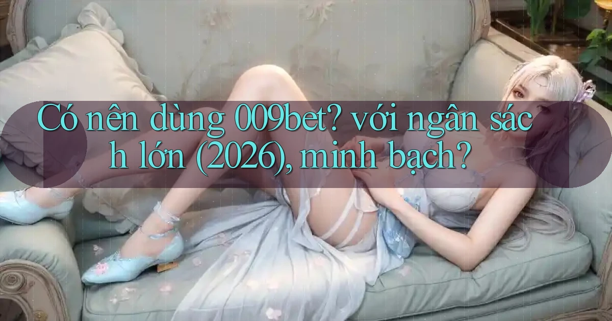 Có nên dùng 009bet với ngân sách lớn (2026), minh bạch