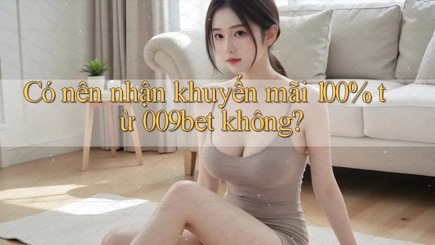 Có nên nhận khuyến mãi 100% từ 009bet không?