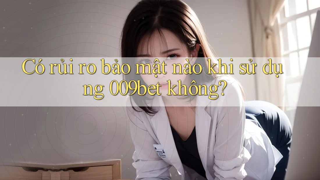 Có rủi ro bảo mật nào khi sử dụng 009bet không?