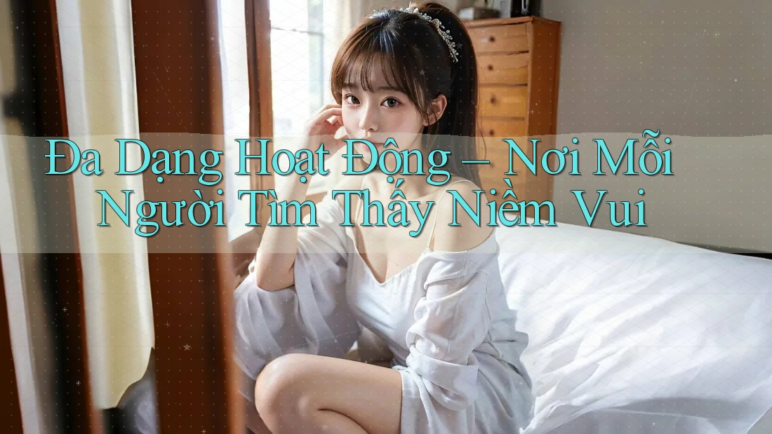 Đa Dạng Hoạt Động – Nơi Mỗi Người Tìm Thấy Niềm Vui