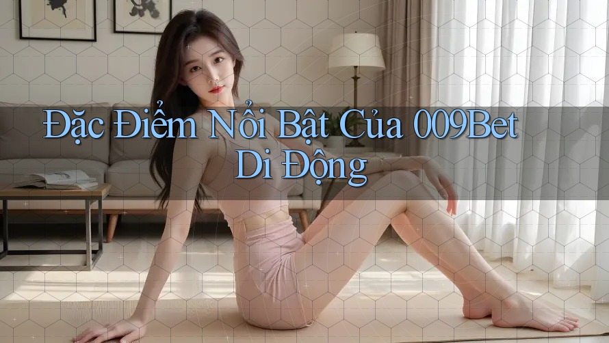 Đặc Điểm Nổi Bật Của 009Bet Di Động