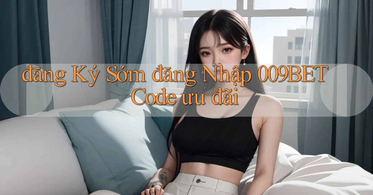 đăng ký sớm đăng nhập 009bet code ưu đãi