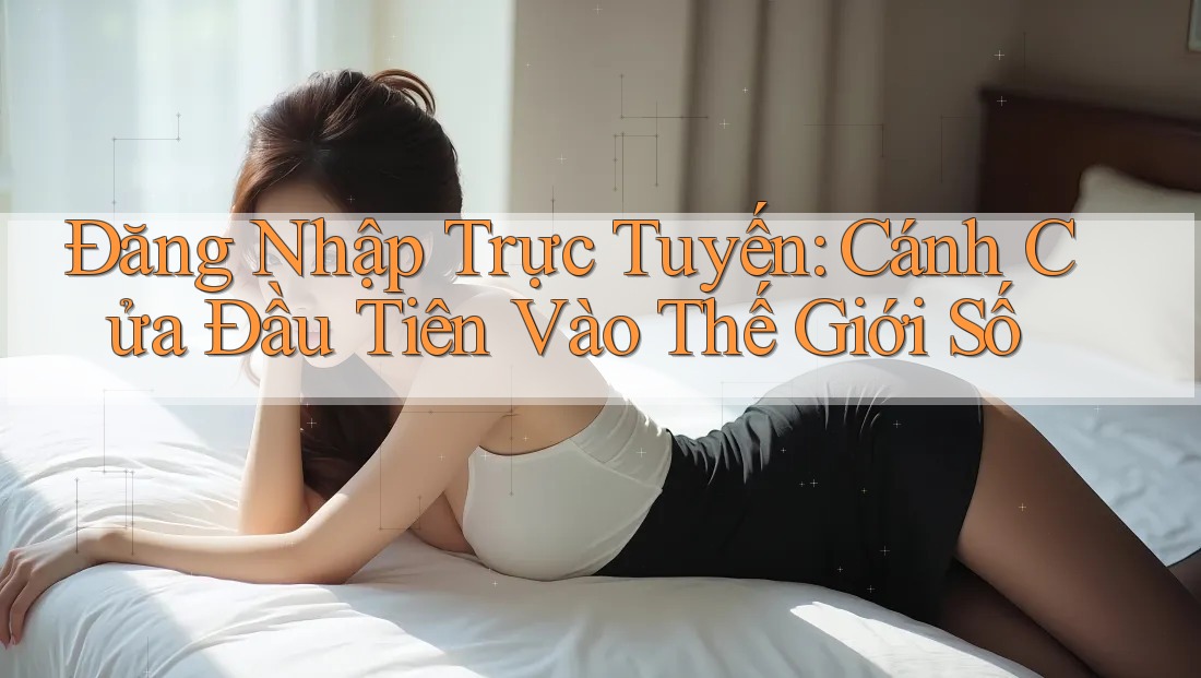 Đăng Nhập Trực Tuyến: Cánh Cửa Đầu Tiên Vào Thế Giới Số
