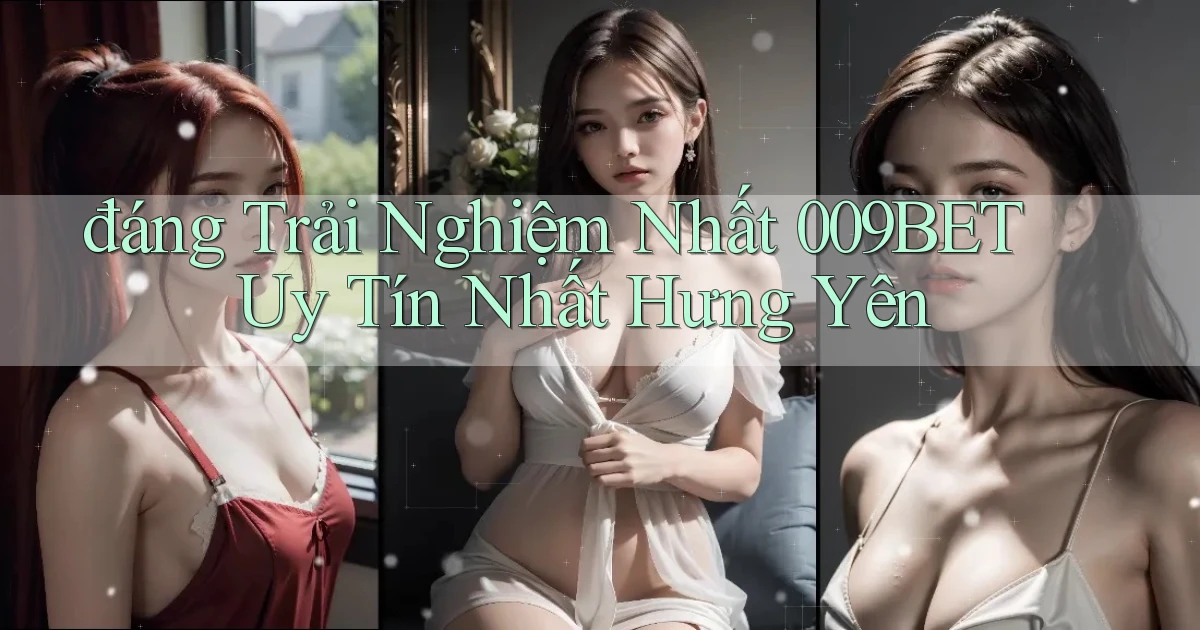 đáng trải nghiệm nhất 009bet uy tín nhất Hưng Yên