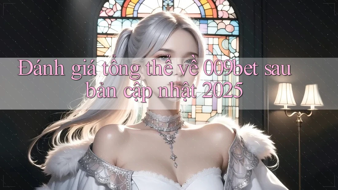 Đánh giá tổng thể về 009bet sau bản cập nhật 2025