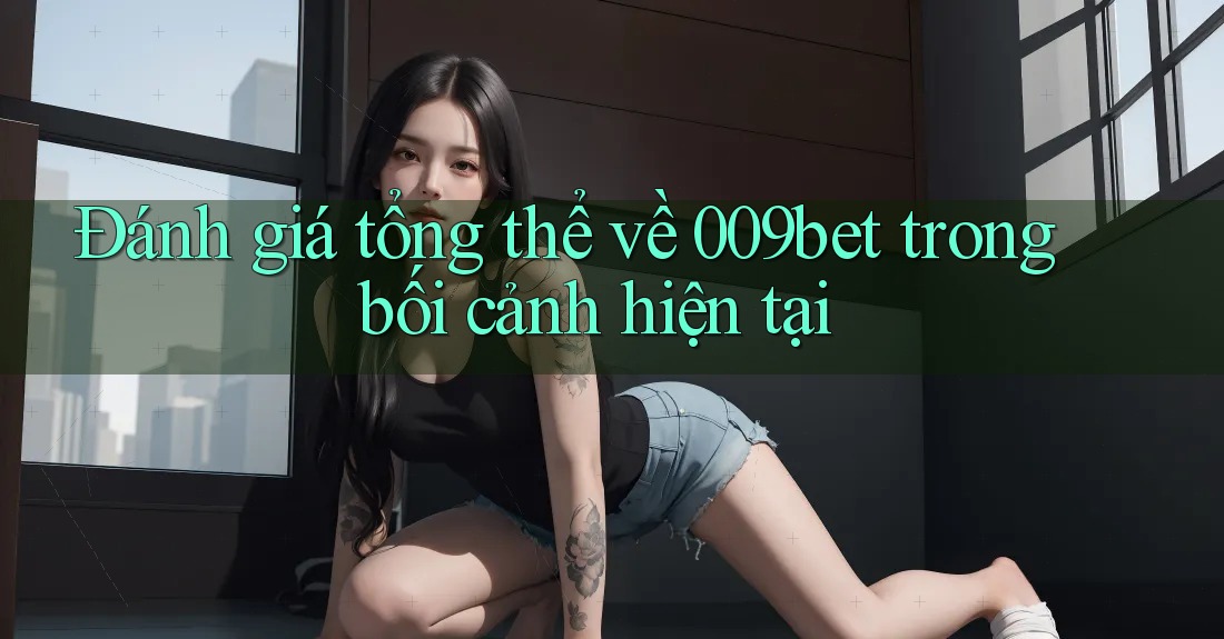 Đánh giá tổng thể về 009bet trong bối cảnh hiện tại