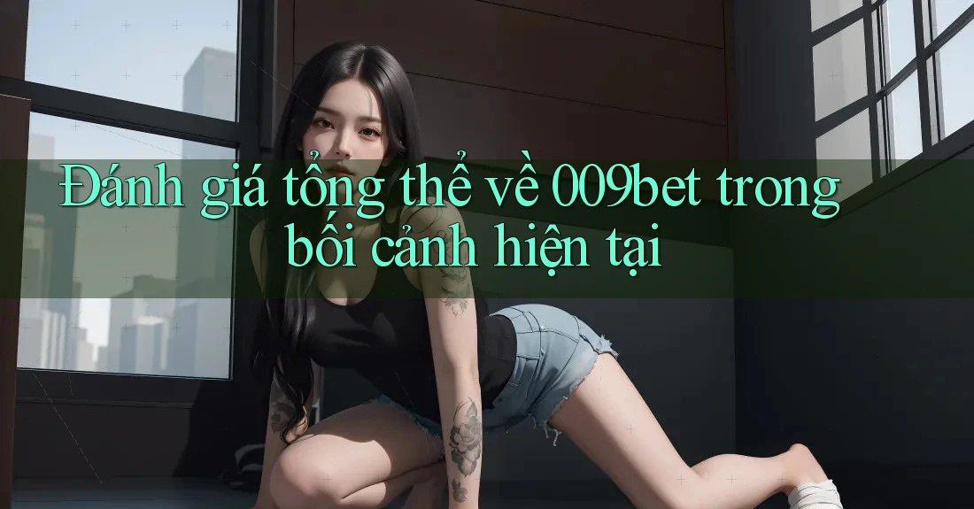 Đánh giá tổng thể về 009bet trong bối cảnh hiện tại