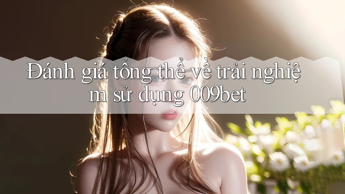 Đánh giá tổng thể về trải nghiệm sử dụng 009bet