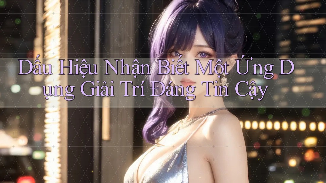 Dấu Hiệu Nhận Biết Một Ứng Dụng Giải Trí Đáng Tin Cậy