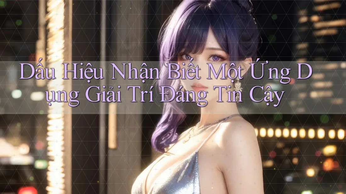 Dấu Hiệu Nhận Biết Một Ứng Dụng Giải Trí Đáng Tin Cậy