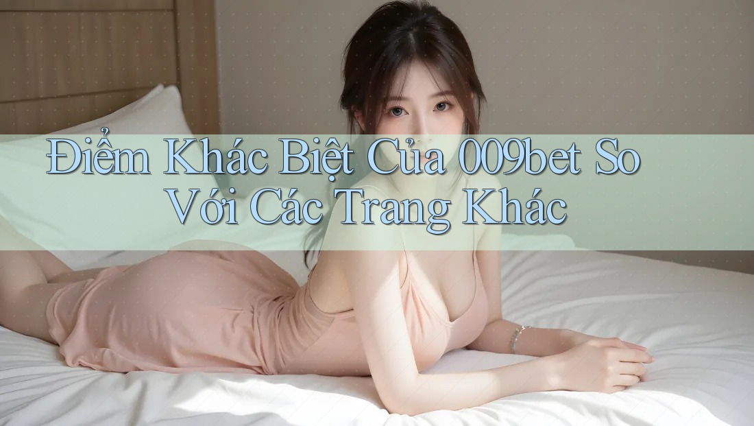 Điểm Khác Biệt Của 009bet So Với Các Trang Khác