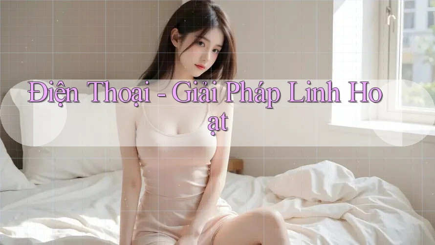 Điện Thoại - Giải Pháp Linh Hoạt Điện Thoại - Giải Pháp Linh Hoạt